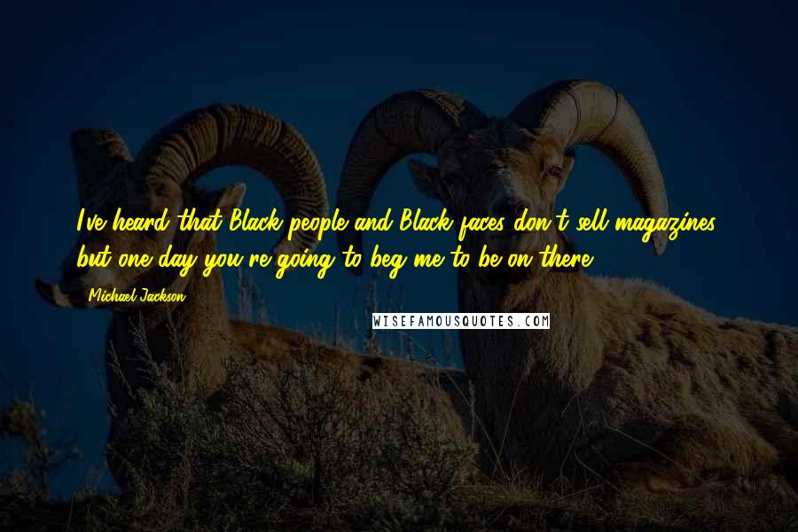 Michael Jackson Quotes: I've heard that Black people and Black faces don't sell magazines, but one day you're going to beg me to be on there.