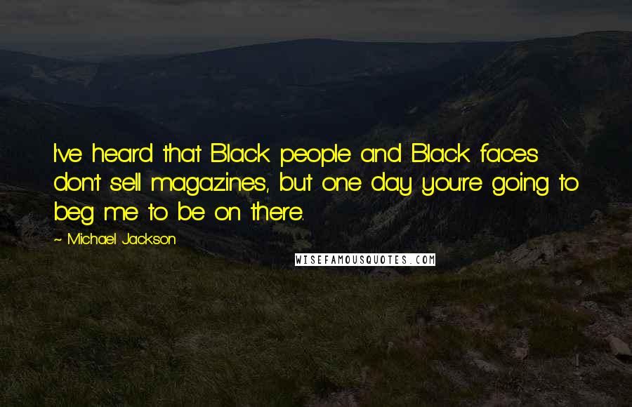 Michael Jackson Quotes: I've heard that Black people and Black faces don't sell magazines, but one day you're going to beg me to be on there.