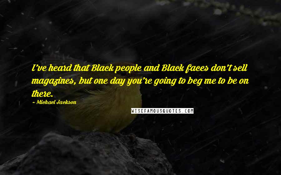 Michael Jackson Quotes: I've heard that Black people and Black faces don't sell magazines, but one day you're going to beg me to be on there.