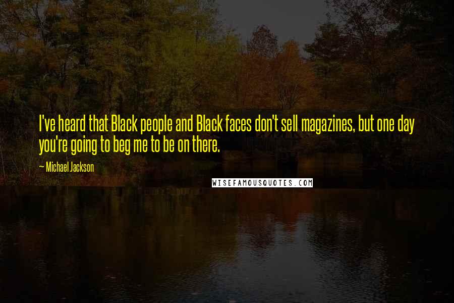 Michael Jackson Quotes: I've heard that Black people and Black faces don't sell magazines, but one day you're going to beg me to be on there.