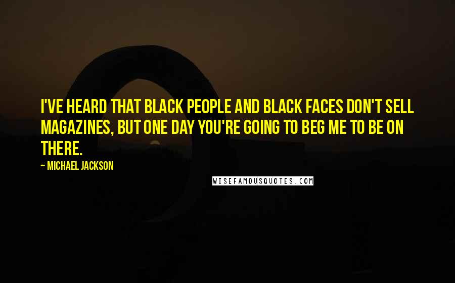 Michael Jackson Quotes: I've heard that Black people and Black faces don't sell magazines, but one day you're going to beg me to be on there.