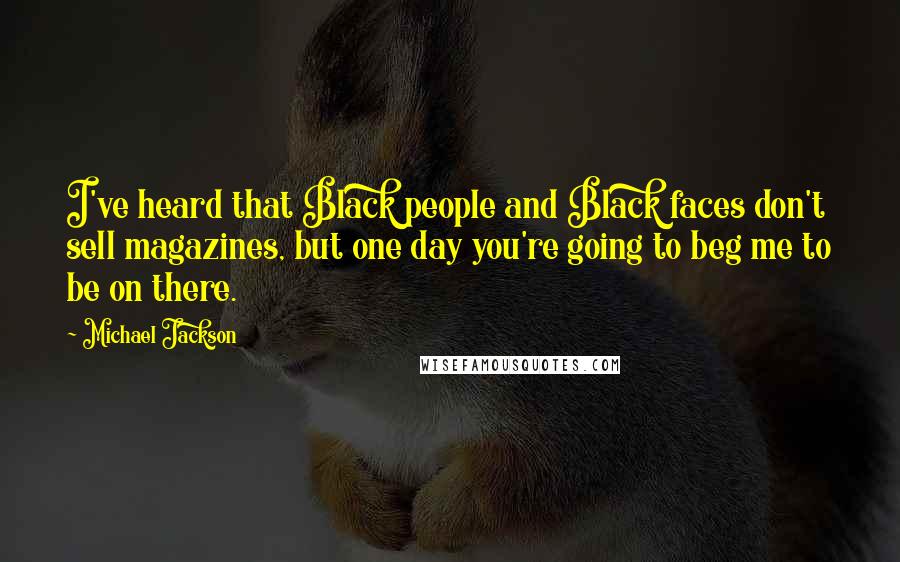 Michael Jackson Quotes: I've heard that Black people and Black faces don't sell magazines, but one day you're going to beg me to be on there.