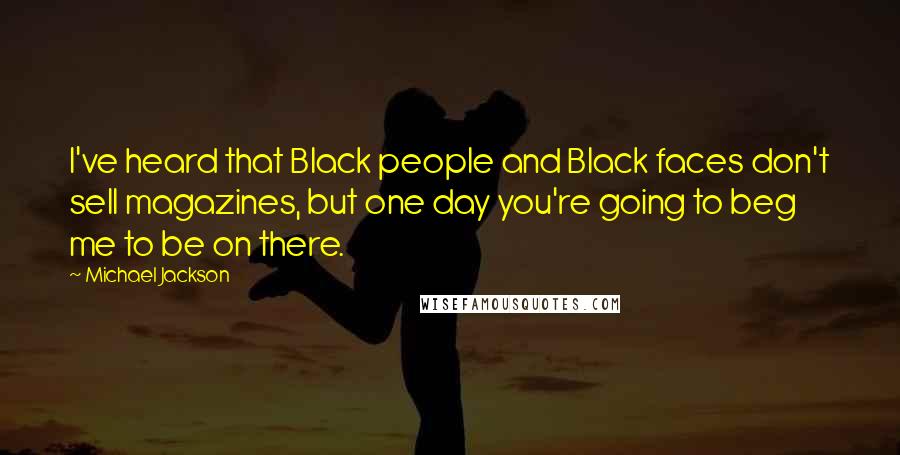 Michael Jackson Quotes: I've heard that Black people and Black faces don't sell magazines, but one day you're going to beg me to be on there.