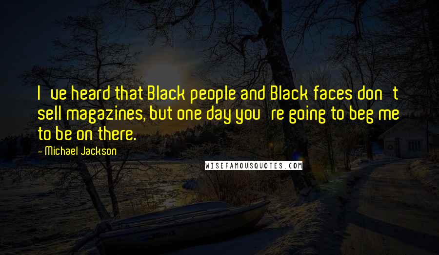 Michael Jackson Quotes: I've heard that Black people and Black faces don't sell magazines, but one day you're going to beg me to be on there.