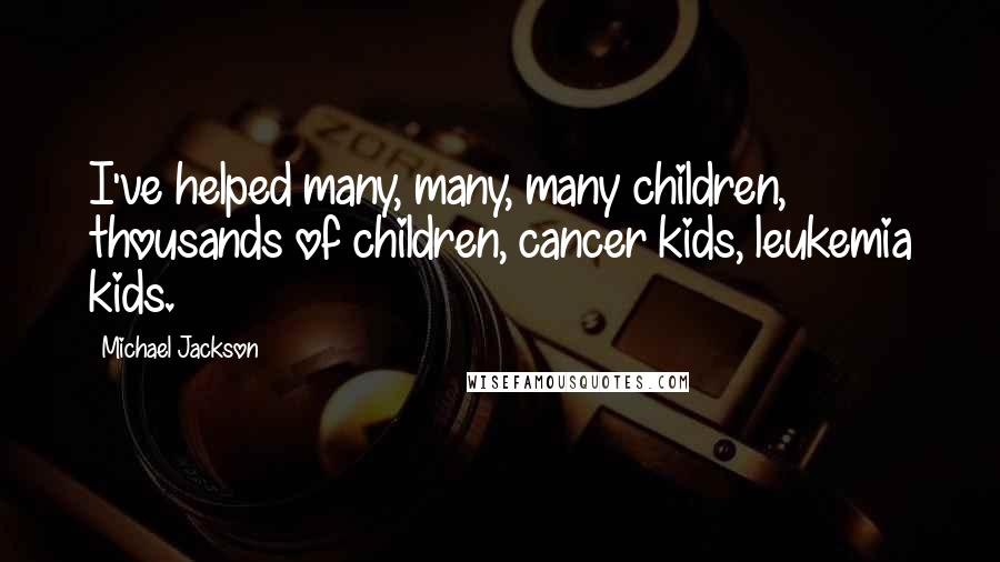 Michael Jackson Quotes: I've helped many, many, many children, thousands of children, cancer kids, leukemia kids.