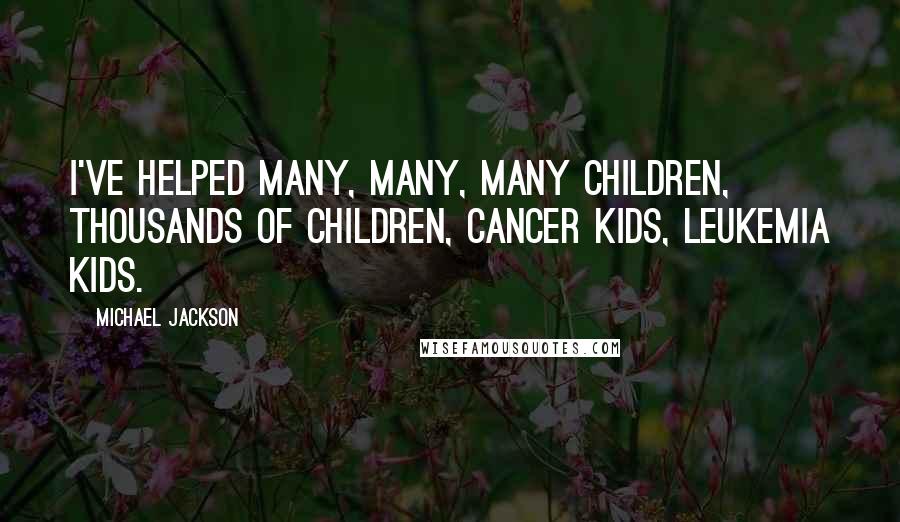 Michael Jackson Quotes: I've helped many, many, many children, thousands of children, cancer kids, leukemia kids.