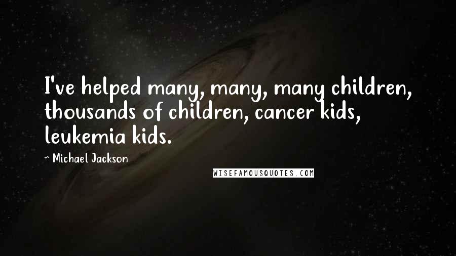 Michael Jackson Quotes: I've helped many, many, many children, thousands of children, cancer kids, leukemia kids.