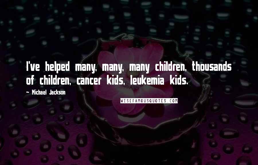 Michael Jackson Quotes: I've helped many, many, many children, thousands of children, cancer kids, leukemia kids.