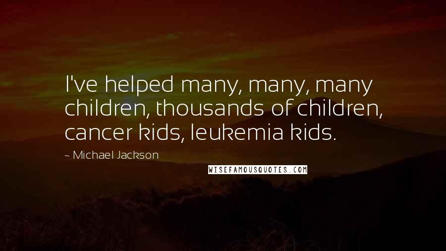 Michael Jackson Quotes: I've helped many, many, many children, thousands of children, cancer kids, leukemia kids.