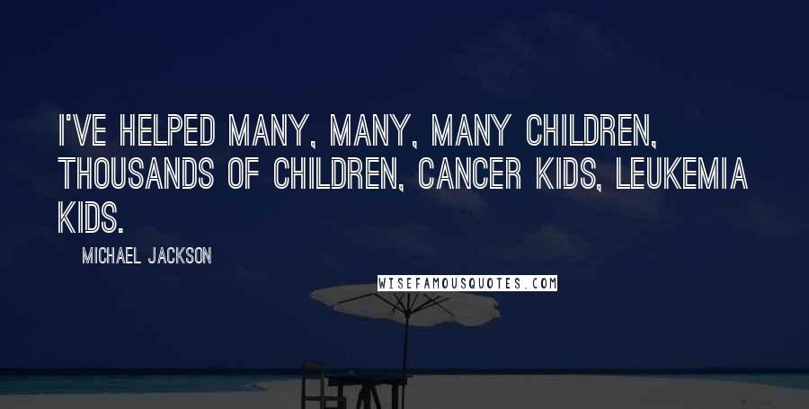 Michael Jackson Quotes: I've helped many, many, many children, thousands of children, cancer kids, leukemia kids.