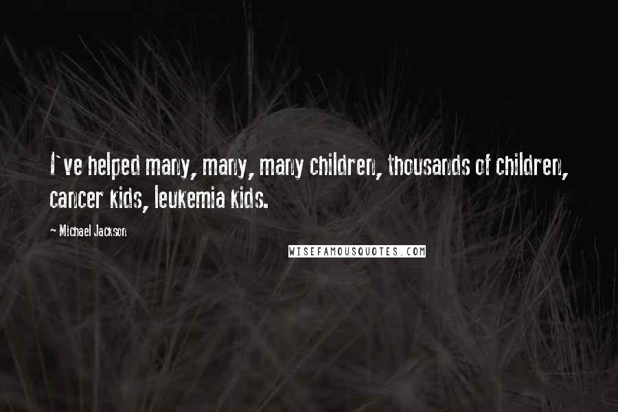 Michael Jackson Quotes: I've helped many, many, many children, thousands of children, cancer kids, leukemia kids.