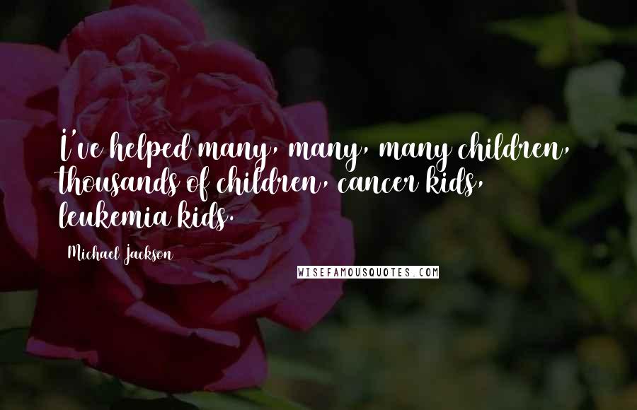 Michael Jackson Quotes: I've helped many, many, many children, thousands of children, cancer kids, leukemia kids.