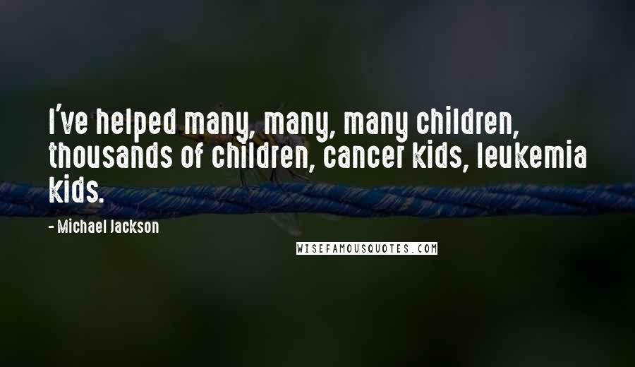 Michael Jackson Quotes: I've helped many, many, many children, thousands of children, cancer kids, leukemia kids.