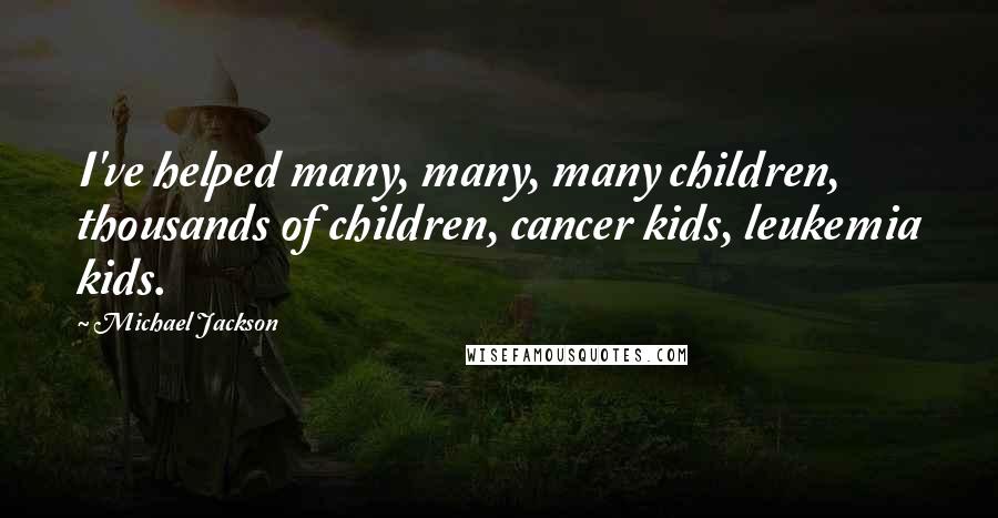 Michael Jackson Quotes: I've helped many, many, many children, thousands of children, cancer kids, leukemia kids.