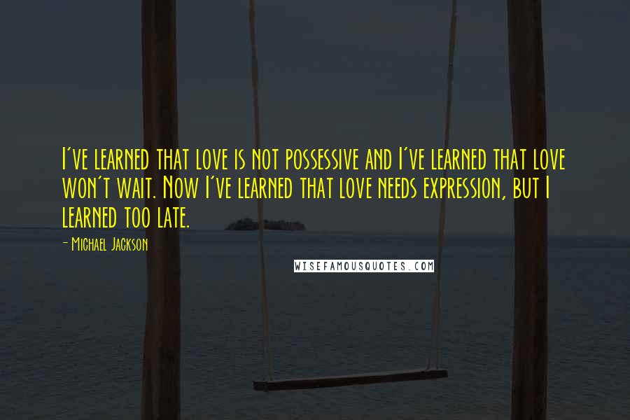 Michael Jackson Quotes: I've learned that love is not possessive and I've learned that love won't wait. Now I've learned that love needs expression, but I learned too late.