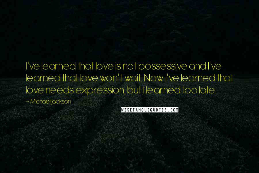 Michael Jackson Quotes: I've learned that love is not possessive and I've learned that love won't wait. Now I've learned that love needs expression, but I learned too late.