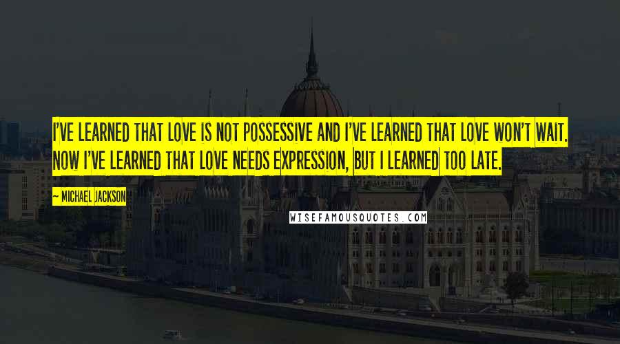 Michael Jackson Quotes: I've learned that love is not possessive and I've learned that love won't wait. Now I've learned that love needs expression, but I learned too late.