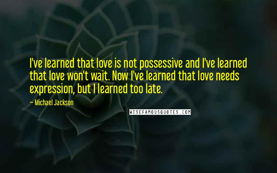 Michael Jackson Quotes: I've learned that love is not possessive and I've learned that love won't wait. Now I've learned that love needs expression, but I learned too late.