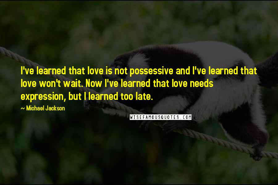 Michael Jackson Quotes: I've learned that love is not possessive and I've learned that love won't wait. Now I've learned that love needs expression, but I learned too late.