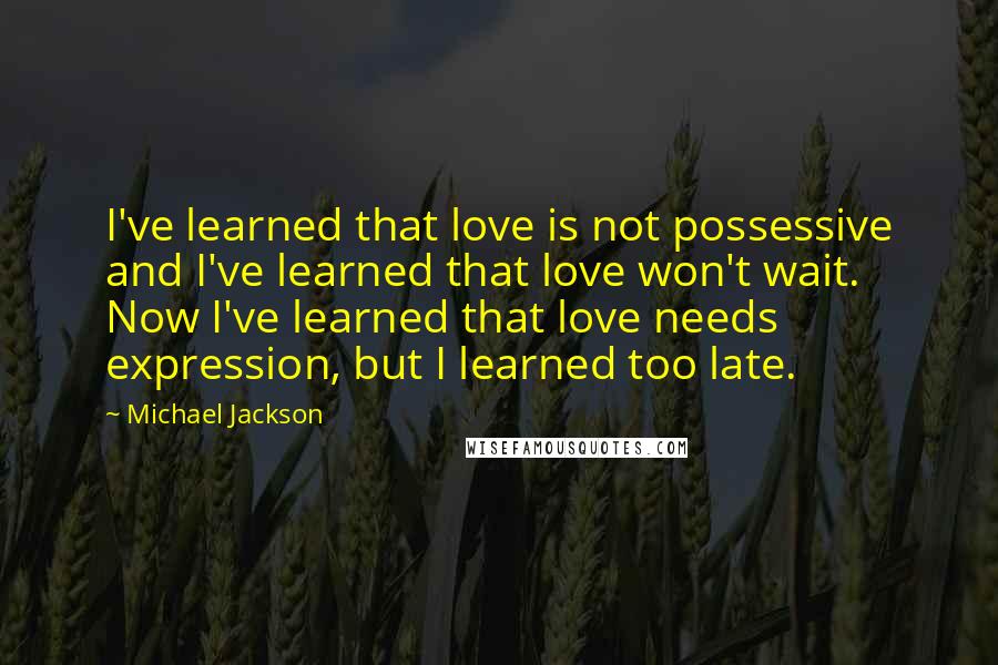 Michael Jackson Quotes: I've learned that love is not possessive and I've learned that love won't wait. Now I've learned that love needs expression, but I learned too late.