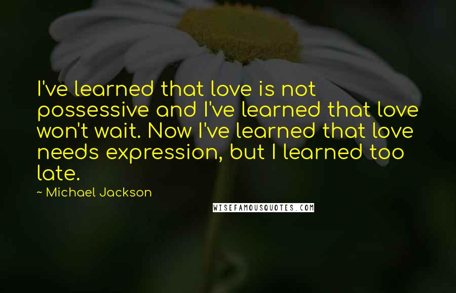 Michael Jackson Quotes: I've learned that love is not possessive and I've learned that love won't wait. Now I've learned that love needs expression, but I learned too late.