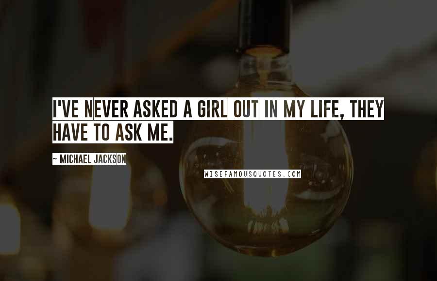 Michael Jackson Quotes: I've never asked a girl out in my life, they have to ask me.