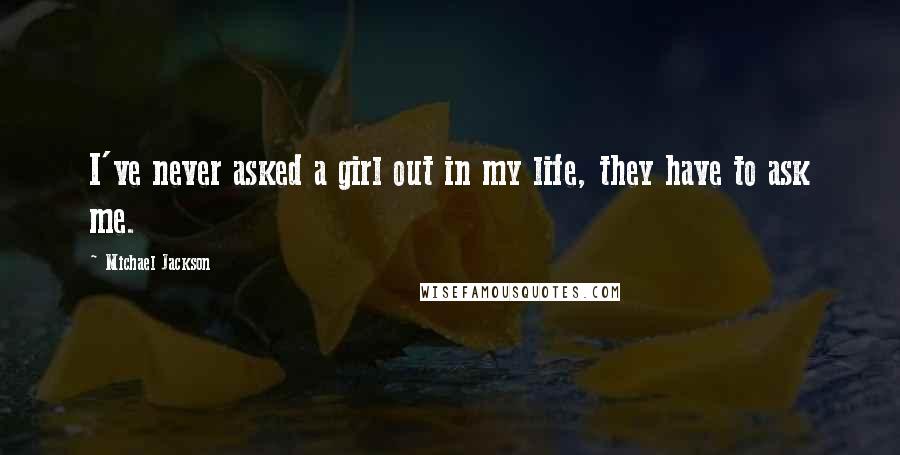 Michael Jackson Quotes: I've never asked a girl out in my life, they have to ask me.