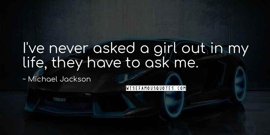 Michael Jackson Quotes: I've never asked a girl out in my life, they have to ask me.
