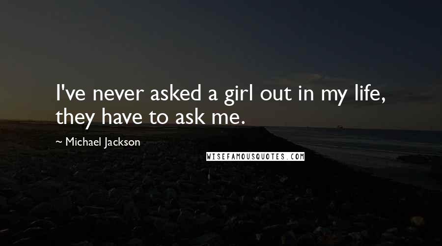 Michael Jackson Quotes: I've never asked a girl out in my life, they have to ask me.