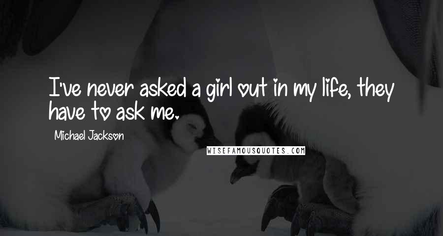 Michael Jackson Quotes: I've never asked a girl out in my life, they have to ask me.