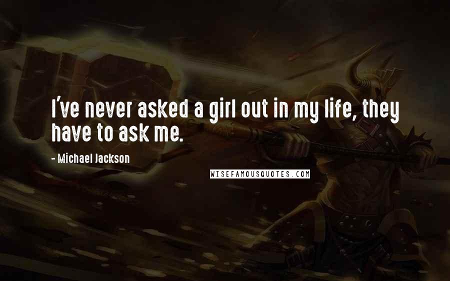 Michael Jackson Quotes: I've never asked a girl out in my life, they have to ask me.