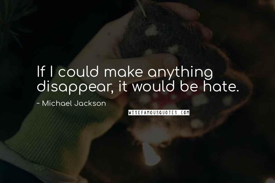 Michael Jackson Quotes: If I could make anything disappear, it would be hate.