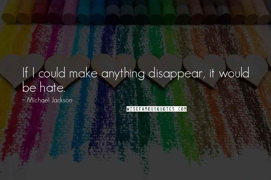 Michael Jackson Quotes: If I could make anything disappear, it would be hate.