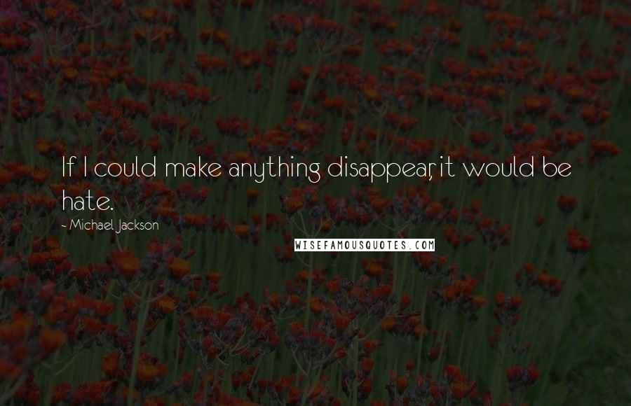 Michael Jackson Quotes: If I could make anything disappear, it would be hate.