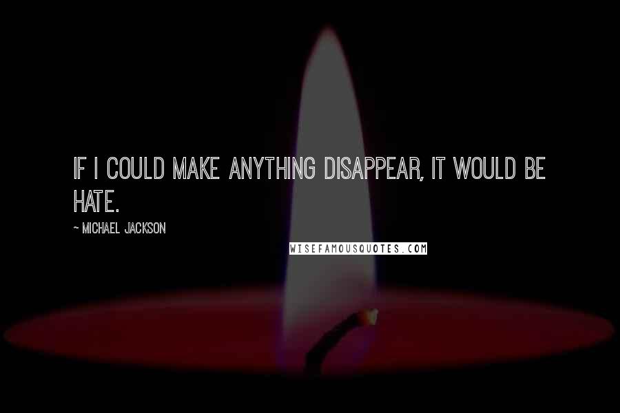 Michael Jackson Quotes: If I could make anything disappear, it would be hate.