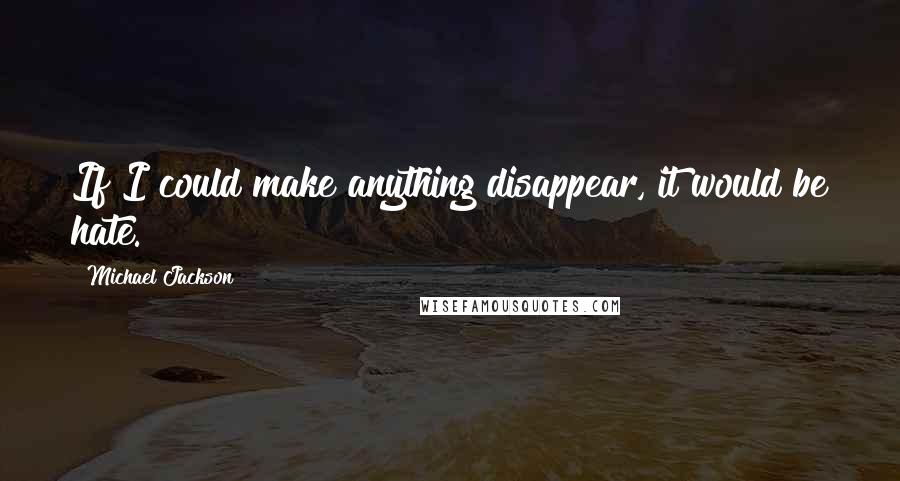 Michael Jackson Quotes: If I could make anything disappear, it would be hate.