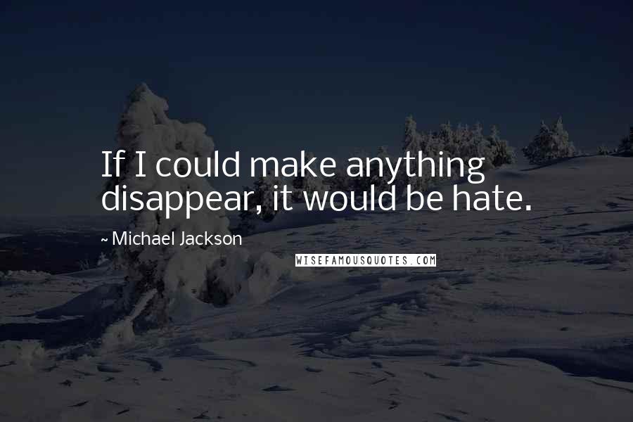 Michael Jackson Quotes: If I could make anything disappear, it would be hate.