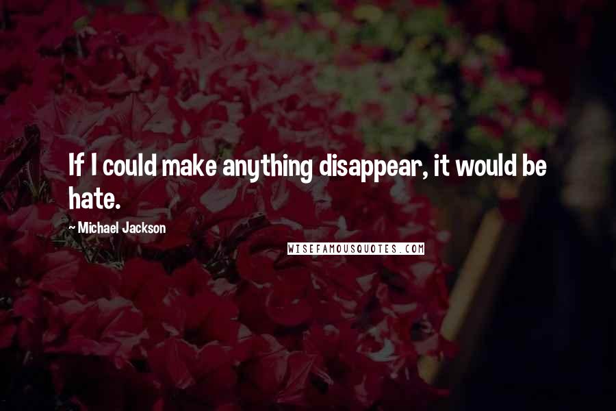 Michael Jackson Quotes: If I could make anything disappear, it would be hate.