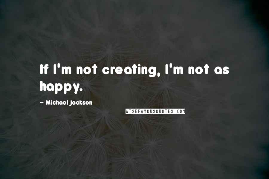 Michael Jackson Quotes: If I'm not creating, I'm not as happy.