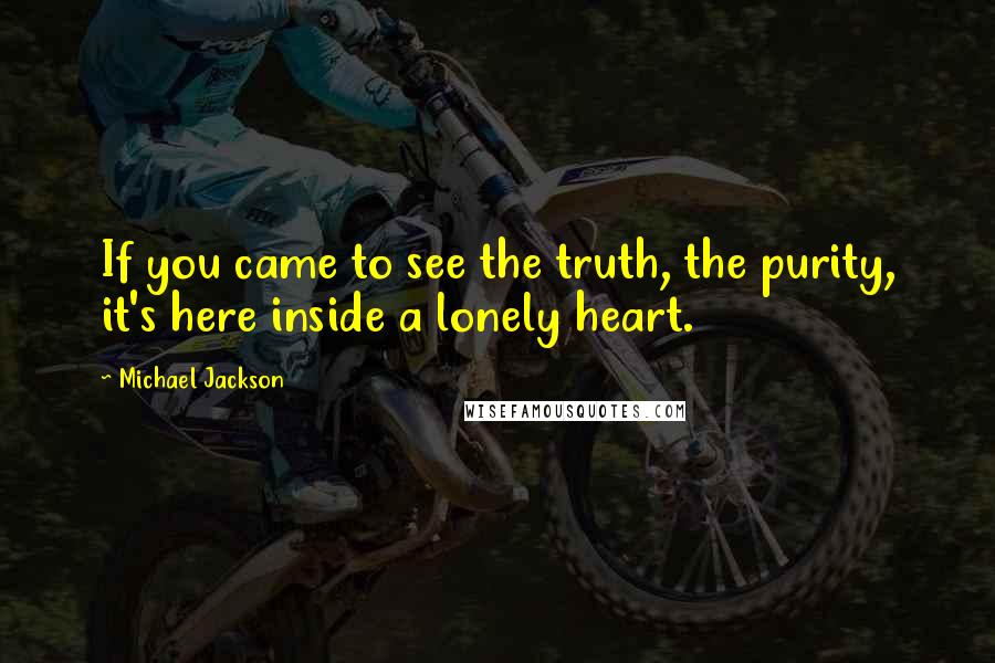 Michael Jackson Quotes: If you came to see the truth, the purity, it's here inside a lonely heart.