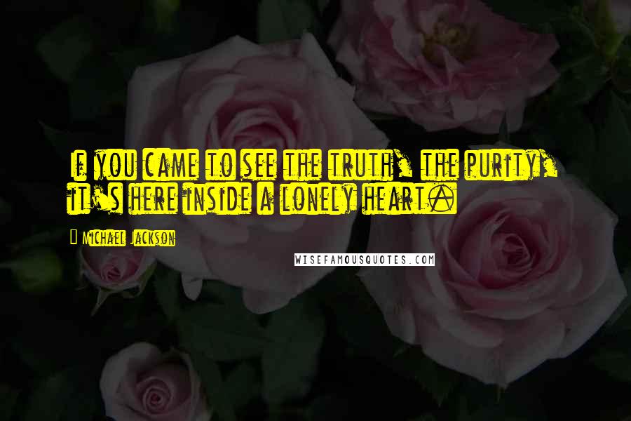 Michael Jackson Quotes: If you came to see the truth, the purity, it's here inside a lonely heart.