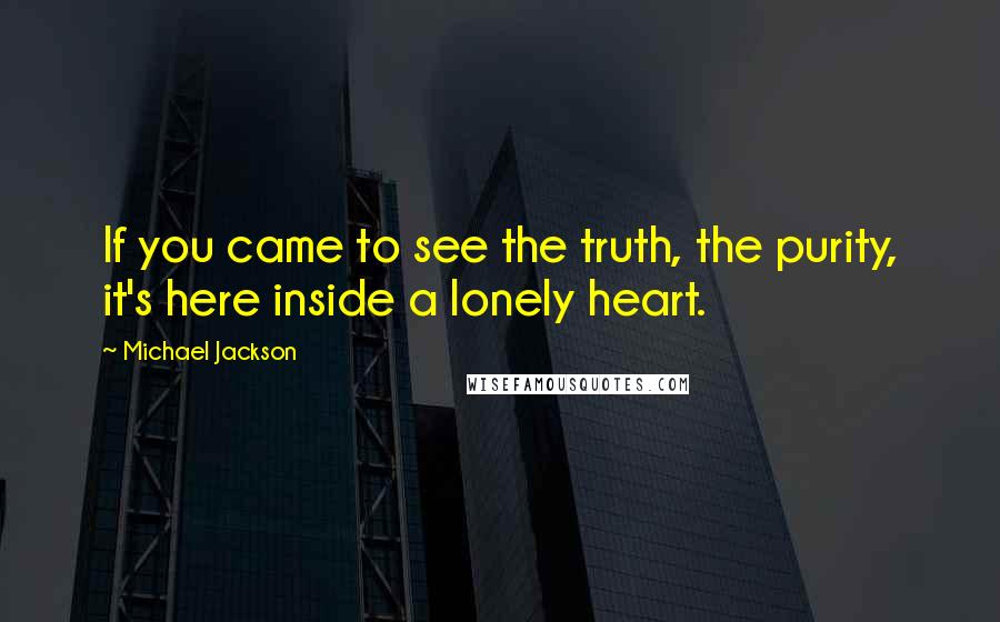 Michael Jackson Quotes: If you came to see the truth, the purity, it's here inside a lonely heart.