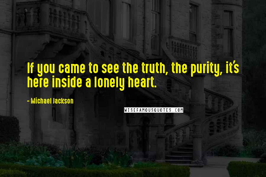 Michael Jackson Quotes: If you came to see the truth, the purity, it's here inside a lonely heart.