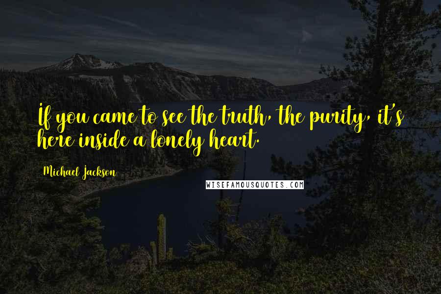 Michael Jackson Quotes: If you came to see the truth, the purity, it's here inside a lonely heart.