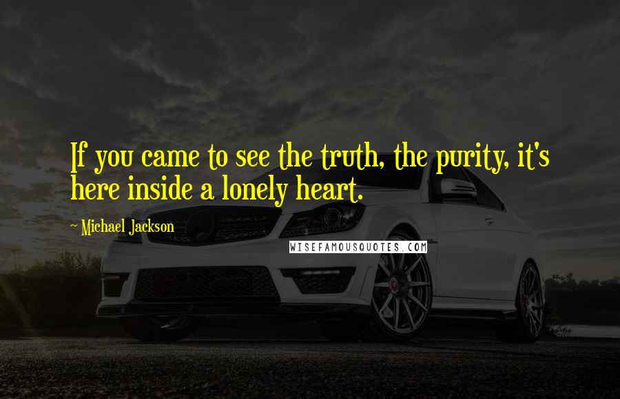 Michael Jackson Quotes: If you came to see the truth, the purity, it's here inside a lonely heart.