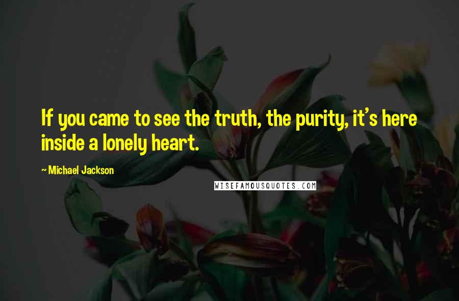 Michael Jackson Quotes: If you came to see the truth, the purity, it's here inside a lonely heart.