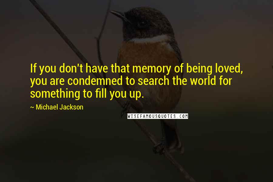 Michael Jackson Quotes: If you don't have that memory of being loved, you are condemned to search the world for something to fill you up.