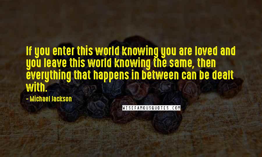 Michael Jackson Quotes: If you enter this world knowing you are loved and you leave this world knowing the same, then everything that happens in between can be dealt with.