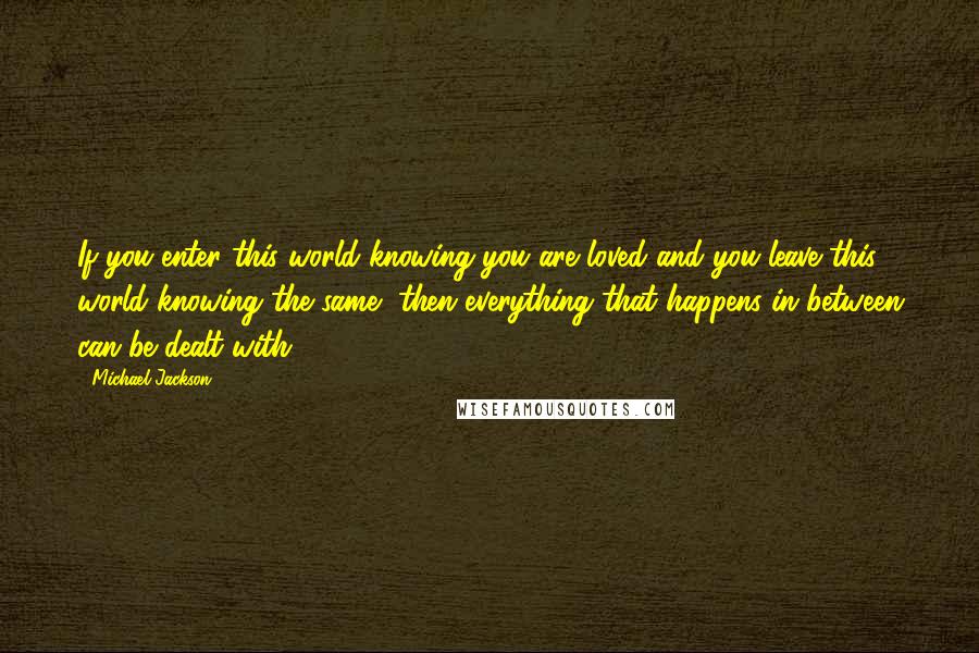 Michael Jackson Quotes: If you enter this world knowing you are loved and you leave this world knowing the same, then everything that happens in between can be dealt with.