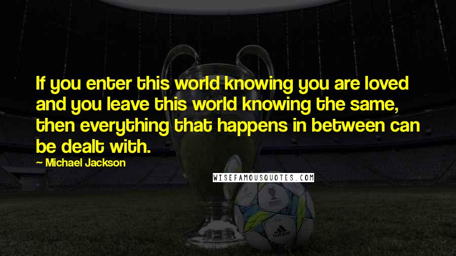Michael Jackson Quotes: If you enter this world knowing you are loved and you leave this world knowing the same, then everything that happens in between can be dealt with.